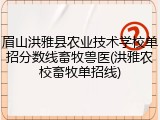 眉山洪雅县农业技术学校单招分数线畜牧兽医(洪雅农校畜牧单招线)