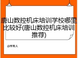 唐山数控机床培训学校哪里比较好(唐山数控机床培训推荐)