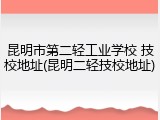 昆明市第二轻工业学校 技校地址(昆明二轻技校地址)