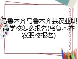 乌鲁木齐乌鲁木齐县农业职高学校怎么报名(乌鲁木齐农职校报名)