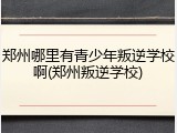 郑州哪里有青少年叛逆学校啊(郑州叛逆学校)