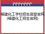 福建化工学校招生简章官网(福建化工招生官网)