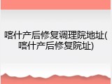 喀什产后修复调理院地址(喀什产后修复院址)