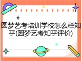 圆梦艺考培训学校怎么样知乎(圆梦艺考知乎评价)