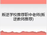 叛逆学校推荐职中老师(叛逆教师推荐)