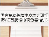 国家免费跨境电商培训班江苏(江苏跨境电商免费培训)