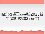 哈尔滨轻工业学校2025新生(哈轻校2025新生)