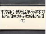 平凉静宁县数控学校哪家好技校招生(静宁数控技校招生)