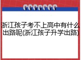 浙江孩子考不上高中有什么出路呢(浙江孩子升学出路)
