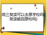高三复读可以去原学校吗(复读能回原校吗)