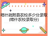 喀什疏附县农校多少分录取(喀什农校录取分)