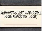 龙岩新罗农业职高学校要住校吗(龙岩农高住校吗)