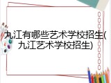 九江有哪些艺术学校招生(九江艺术学校招生)
