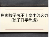 焦虑孩子考不上高中怎么办(孩子升学焦虑)