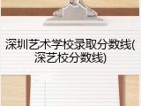 深圳艺术学校录取分数线(深艺校分数线)
