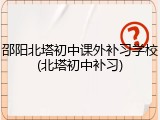 邵阳北塔初中课外补习学校(北塔初中补习)