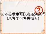 艺考美术生可以考表演系吗(艺考生可考表演系)