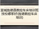 宣城旌德县数控车床培训班技校哪家好(旌德数控车床培训)