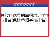 甘孜色达县的单招培训学校排名(色达单招学校排名)