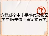 安徽哪个中职学校有宠物医学专业(安徽中职宠物医学)