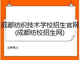 成都纺织技术学校招生官网(成都纺校招生网)