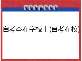 自考本在学校上(自考在校)