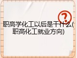 职高学化工以后是干什么(职高化工就业方向)