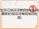 牡丹江绥芬河单招培训机构哪家好(绥芬河单招培训优选)