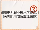 四川电力职业技术学院温江多少亩(川电院温江亩数)