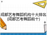 成都艺考舞蹈机构十大排名(成都艺考舞蹈前十)