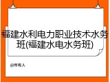 福建水利电力职业技术水务班(福建水电水务班)