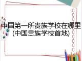 中国第一所贵族学校在哪里(中国贵族学校首地)