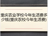 重庆农业学校今年生活费多少钱(重庆农校今年生活费)