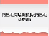 南昌电商培训机构(南昌电商培训)