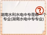 湖南水利水电中专是哪一个专业(湖南水电中专专业)