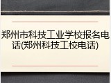 郑州市科技工业学校报名电话(郑州科技工校电话)
