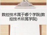 数控技术属于哪个学院(数控技术所属学院)