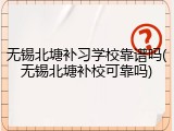 无锡北塘补习学校靠谱吗(无锡北塘补校可靠吗)