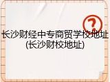 长沙财经中专商贸学校地址(长沙财校地址)