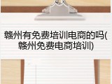 赣州有免费培训电商的吗(赣州免费电商培训)