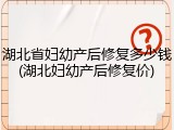 湖北省妇幼产后修复多少钱(湖北妇幼产后修复价)