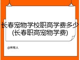 长春宠物学校职高学费多少(长春职高宠物学费)