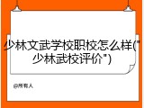 少林文武学校职校怎么样("少林武校评价")