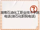 湖南石油化工职业技术学院电话(湖石化职院电话)
