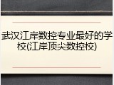 武汉江岸数控专业最好的学校(江岸顶尖数控校)
