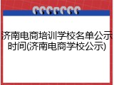 济南电商培训学校名单公示时间(济南电商学校公示)
