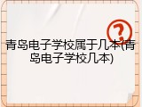 青岛电子学校属于几本(青岛电子学校几本)