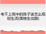 考不上高中的孩子该怎么规划生活(落榜生出路)