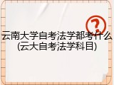 云南大学自考法学都考什么(云大自考法学科目)