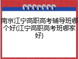 南京江宁高职高考辅导班哪个好(江宁高职高考班哪家好)